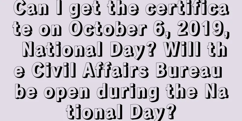 Can I get the certificate on October 6, 2019, National Day? Will the Civil Affairs Bureau be open during the National Day?