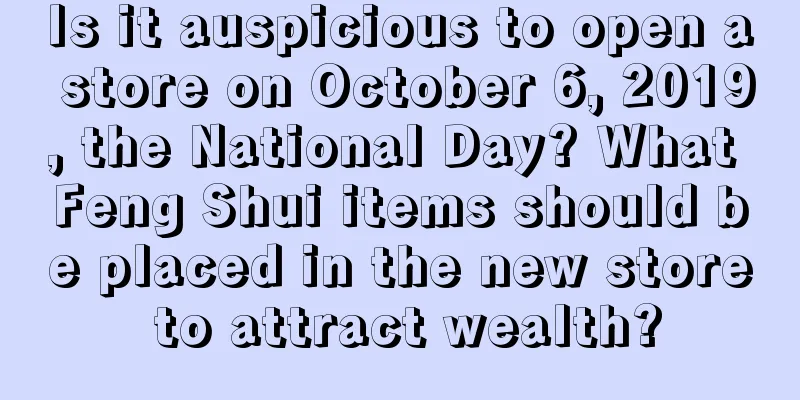 Is it auspicious to open a store on October 6, 2019, the National Day? What Feng Shui items should be placed in the new store to attract wealth?