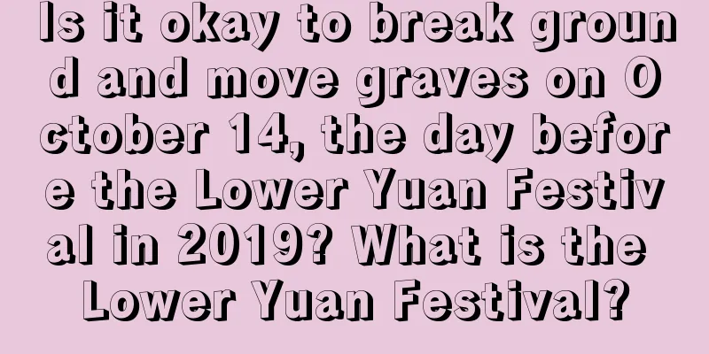Is it okay to break ground and move graves on October 14, the day before the Lower Yuan Festival in 2019? What is the Lower Yuan Festival?