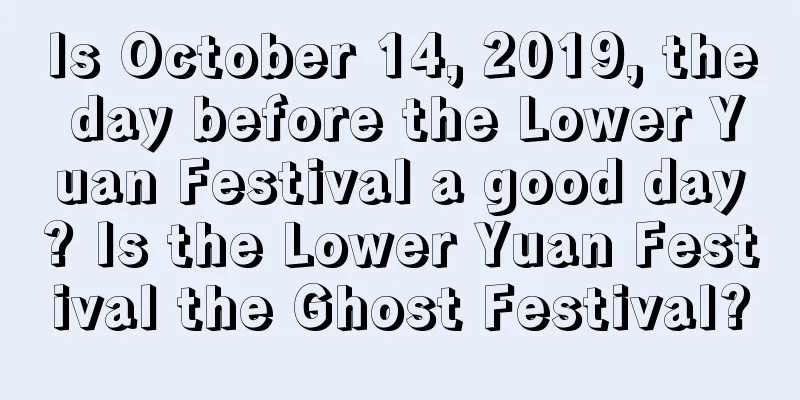 Is October 14, 2019, the day before the Lower Yuan Festival a good day? Is the Lower Yuan Festival the Ghost Festival?