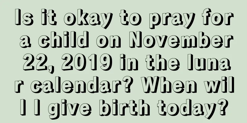 Is it okay to pray for a child on November 22, 2019 in the lunar calendar? When will I give birth today?