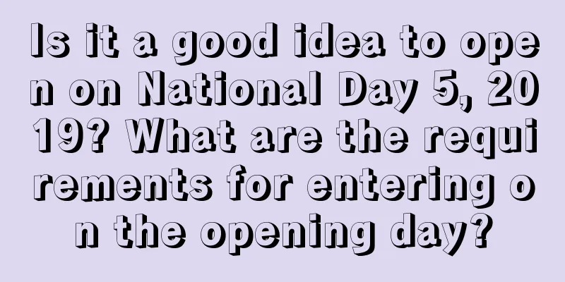 Is it a good idea to open on National Day 5, 2019? What are the requirements for entering on the opening day?