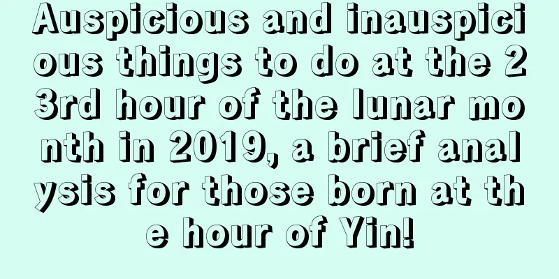 Auspicious and inauspicious things to do at the 23rd hour of the lunar month in 2019, a brief analysis for those born at the hour of Yin!