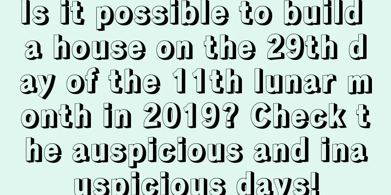 Is it possible to build a house on the 29th day of the 11th lunar month in 2019? Check the auspicious and inauspicious days!