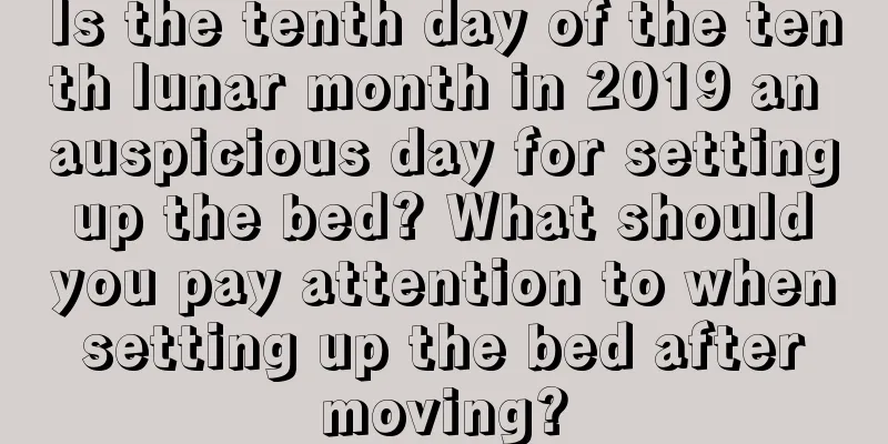 Is the tenth day of the tenth lunar month in 2019 an auspicious day for setting up the bed? What should you pay attention to when setting up the bed after moving?