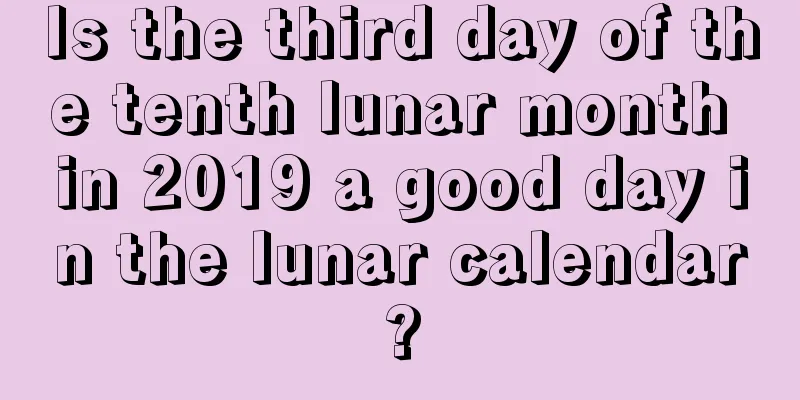 Is the third day of the tenth lunar month in 2019 a good day in the lunar calendar?