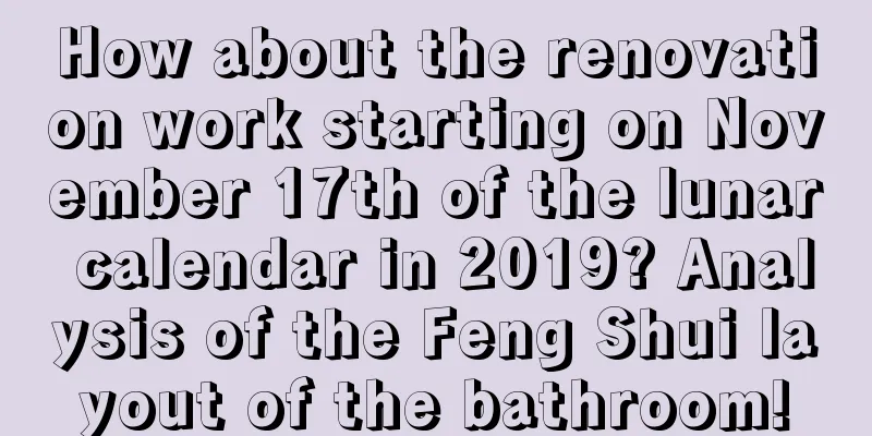 How about the renovation work starting on November 17th of the lunar calendar in 2019? Analysis of the Feng Shui layout of the bathroom!