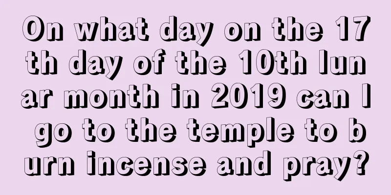 On what day on the 17th day of the 10th lunar month in 2019 can I go to the temple to burn incense and pray?