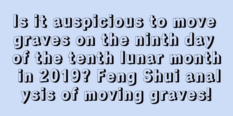 Is it auspicious to move graves on the ninth day of the tenth lunar month in 2019? Feng Shui analysis of moving graves!