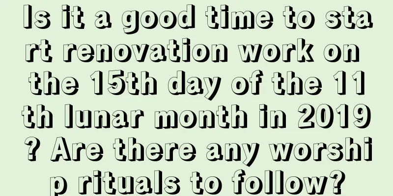 Is it a good time to start renovation work on the 15th day of the 11th lunar month in 2019? Are there any worship rituals to follow?