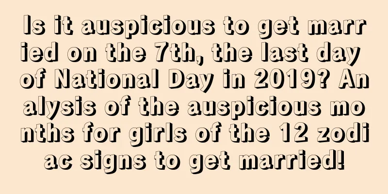 Is it auspicious to get married on the 7th, the last day of National Day in 2019? Analysis of the auspicious months for girls of the 12 zodiac signs to get married!