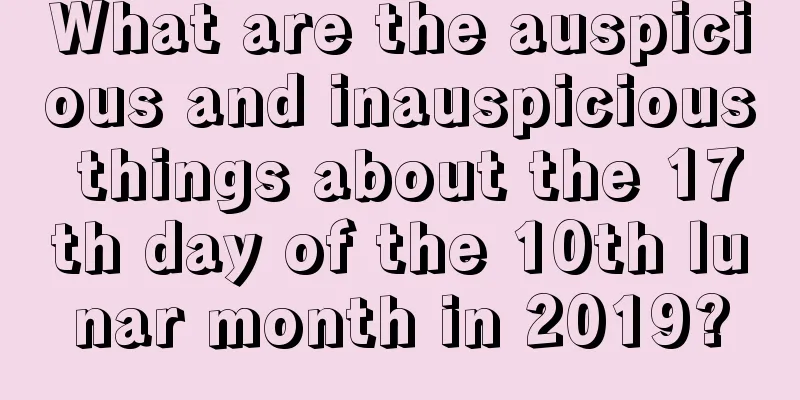What are the auspicious and inauspicious things about the 17th day of the 10th lunar month in 2019?