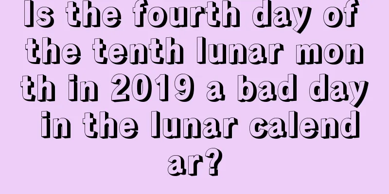 Is the fourth day of the tenth lunar month in 2019 a bad day in the lunar calendar?