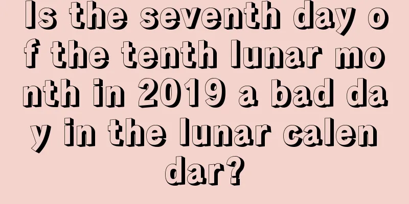 Is the seventh day of the tenth lunar month in 2019 a bad day in the lunar calendar?