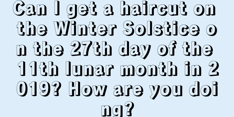 Can I get a haircut on the Winter Solstice on the 27th day of the 11th lunar month in 2019? How are you doing?