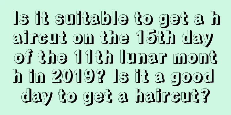Is it suitable to get a haircut on the 15th day of the 11th lunar month in 2019? Is it a good day to get a haircut?