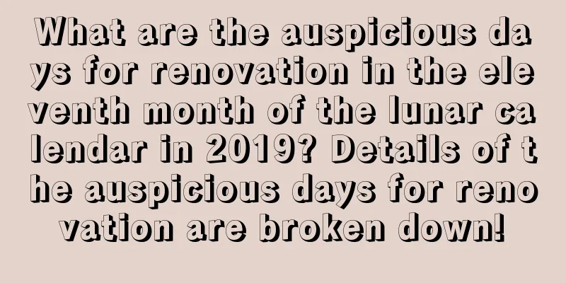 What are the auspicious days for renovation in the eleventh month of the lunar calendar in 2019? Details of the auspicious days for renovation are broken down!