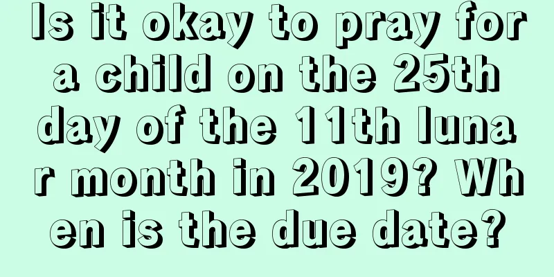 Is it okay to pray for a child on the 25th day of the 11th lunar month in 2019? When is the due date?