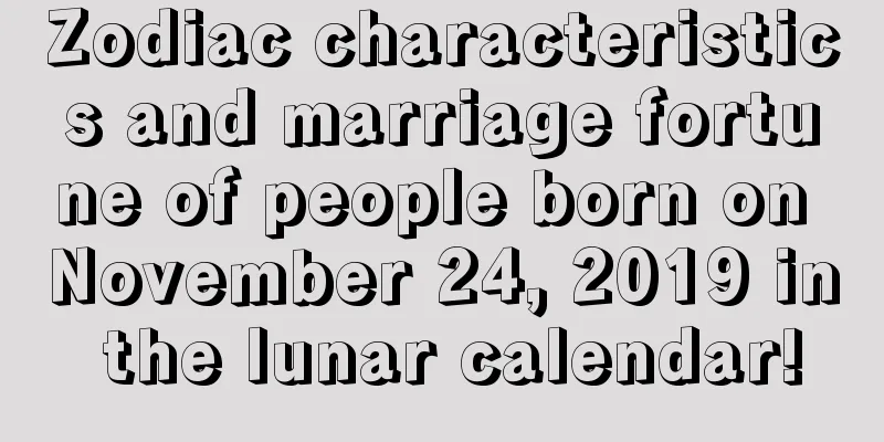 Zodiac characteristics and marriage fortune of people born on November 24, 2019 in the lunar calendar!