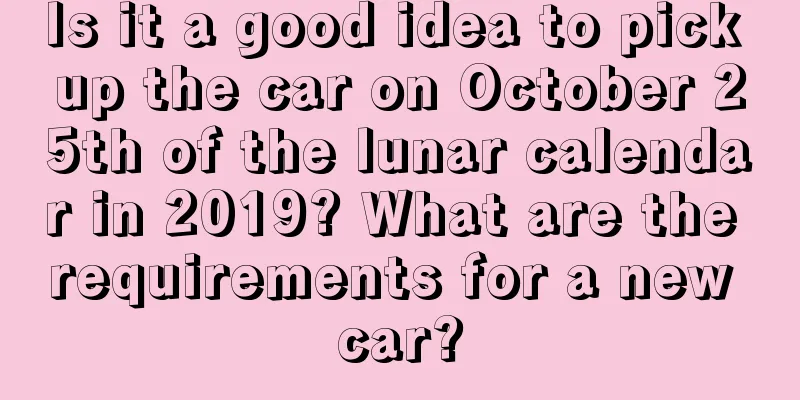 Is it a good idea to pick up the car on October 25th of the lunar calendar in 2019? What are the requirements for a new car?