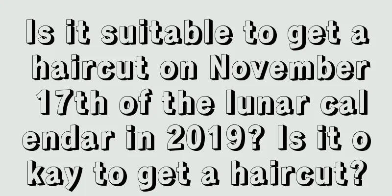 Is it suitable to get a haircut on November 17th of the lunar calendar in 2019? Is it okay to get a haircut?