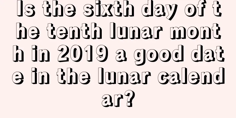 Is the sixth day of the tenth lunar month in 2019 a good date in the lunar calendar?