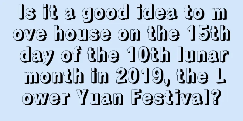 Is it a good idea to move house on the 15th day of the 10th lunar month in 2019, the Lower Yuan Festival?