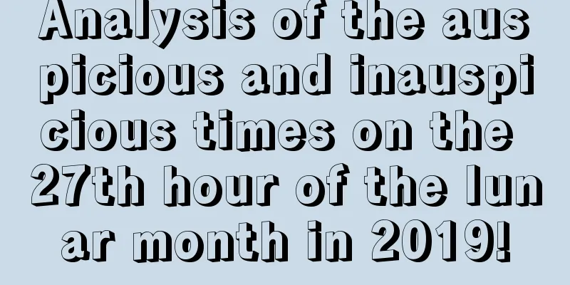 Analysis of the auspicious and inauspicious times on the 27th hour of the lunar month in 2019!