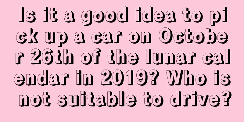 Is it a good idea to pick up a car on October 26th of the lunar calendar in 2019? Who is not suitable to drive?