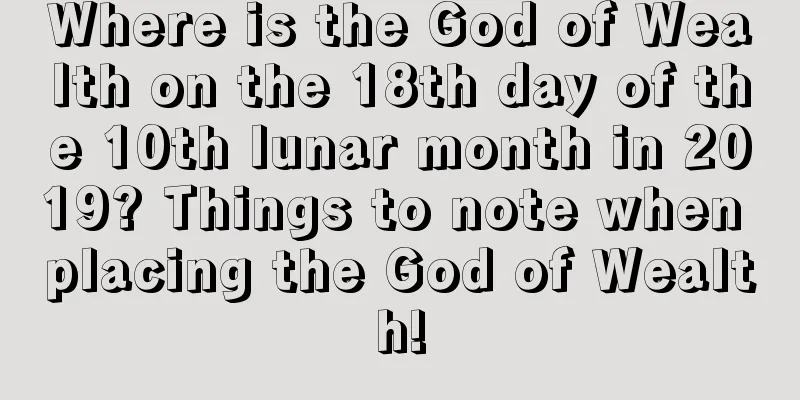 Where is the God of Wealth on the 18th day of the 10th lunar month in 2019? Things to note when placing the God of Wealth!