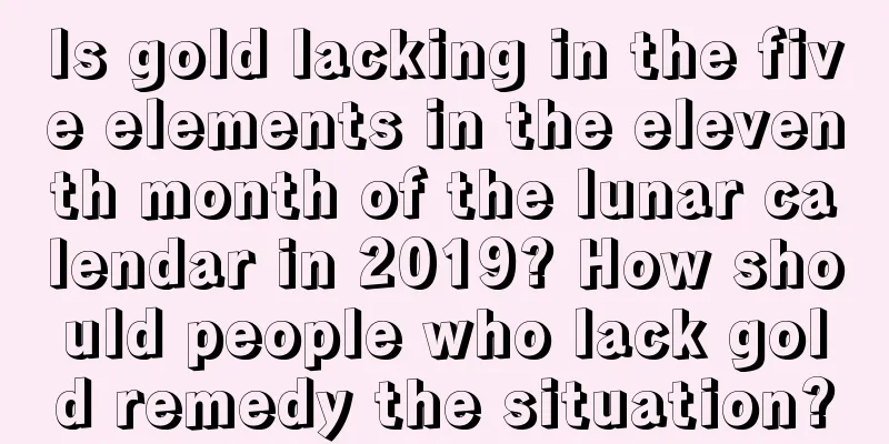 Is gold lacking in the five elements in the eleventh month of the lunar calendar in 2019? How should people who lack gold remedy the situation?