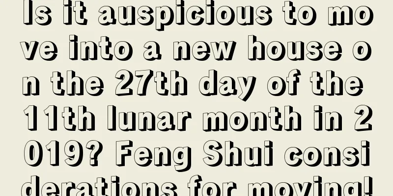 Is it auspicious to move into a new house on the 27th day of the 11th lunar month in 2019? Feng Shui considerations for moving!
