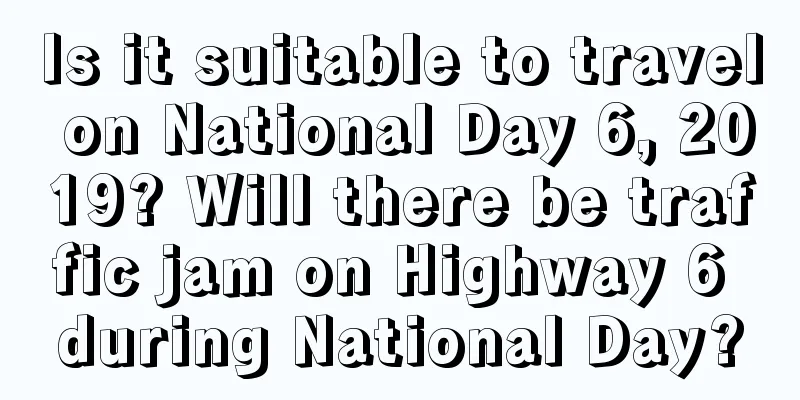 Is it suitable to travel on National Day 6, 2019? Will there be traffic jam on Highway 6 during National Day?