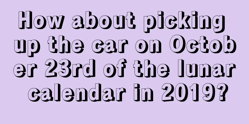 How about picking up the car on October 23rd of the lunar calendar in 2019?