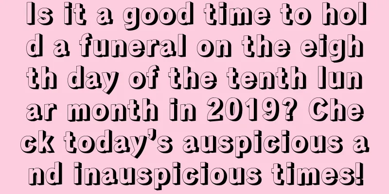 Is it a good time to hold a funeral on the eighth day of the tenth lunar month in 2019? Check today’s auspicious and inauspicious times!