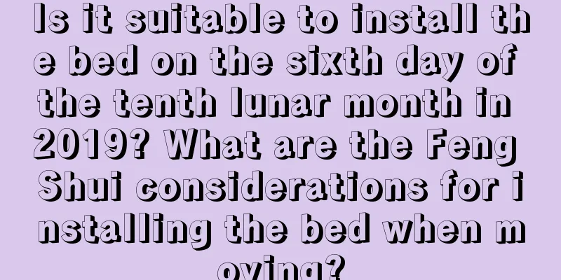 Is it suitable to install the bed on the sixth day of the tenth lunar month in 2019? What are the Feng Shui considerations for installing the bed when moving?