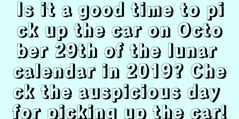 Is it a good time to pick up the car on October 29th of the lunar calendar in 2019? Check the auspicious day for picking up the car!
