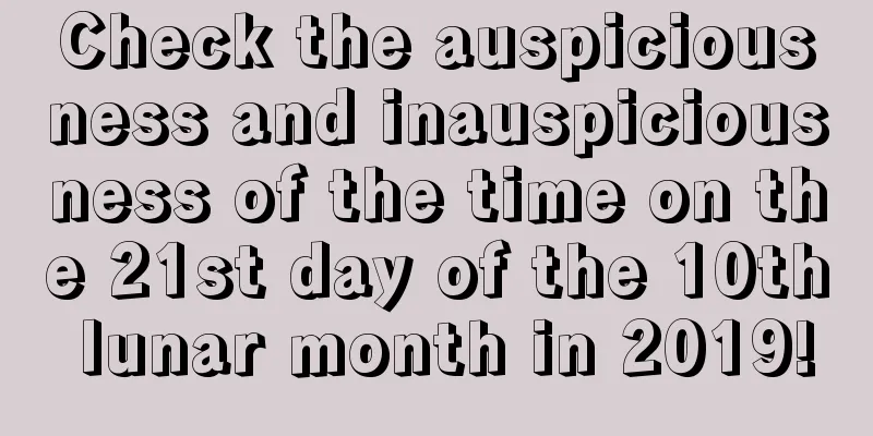 Check the auspiciousness and inauspiciousness of the time on the 21st day of the 10th lunar month in 2019!