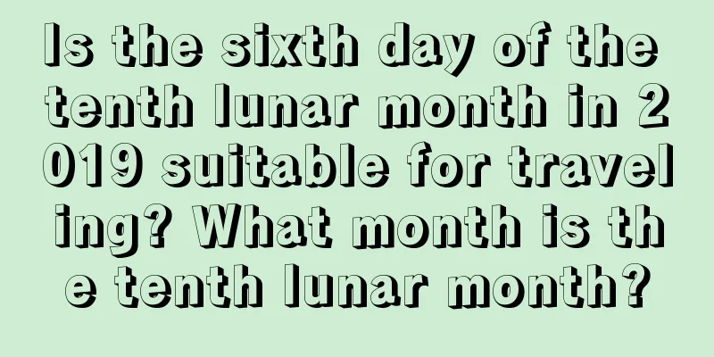 Is the sixth day of the tenth lunar month in 2019 suitable for traveling? What month is the tenth lunar month?