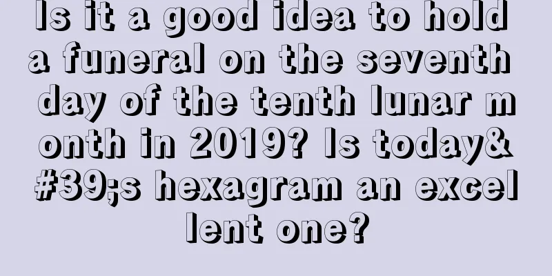 Is it a good idea to hold a funeral on the seventh day of the tenth lunar month in 2019? Is today's hexagram an excellent one?