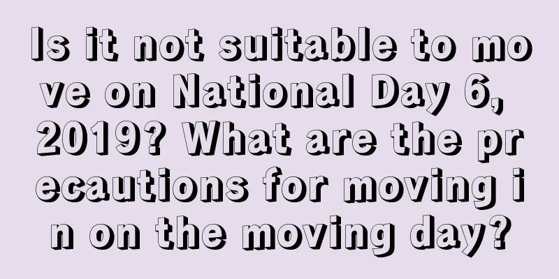 Is it not suitable to move on National Day 6, 2019? What are the precautions for moving in on the moving day?