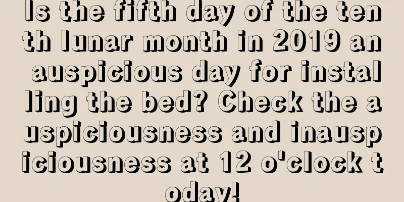 Is the fifth day of the tenth lunar month in 2019 an auspicious day for installing the bed? Check the auspiciousness and inauspiciousness at 12 o'clock today!