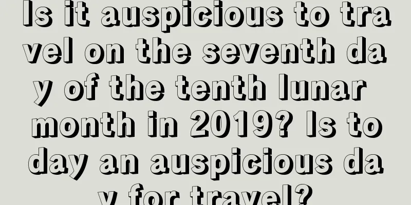 Is it auspicious to travel on the seventh day of the tenth lunar month in 2019? Is today an auspicious day for travel?