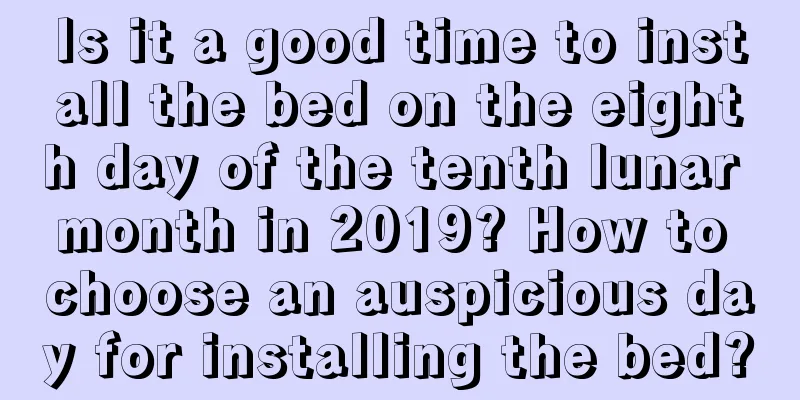 Is it a good time to install the bed on the eighth day of the tenth lunar month in 2019? How to choose an auspicious day for installing the bed?