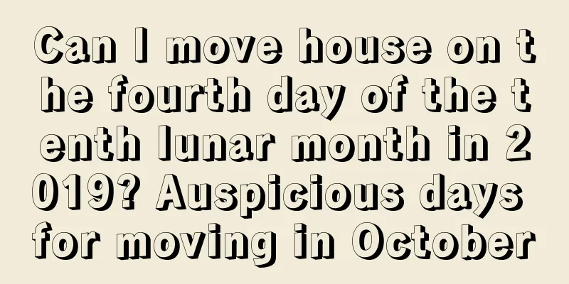 Can I move house on the fourth day of the tenth lunar month in 2019? Auspicious days for moving in October
