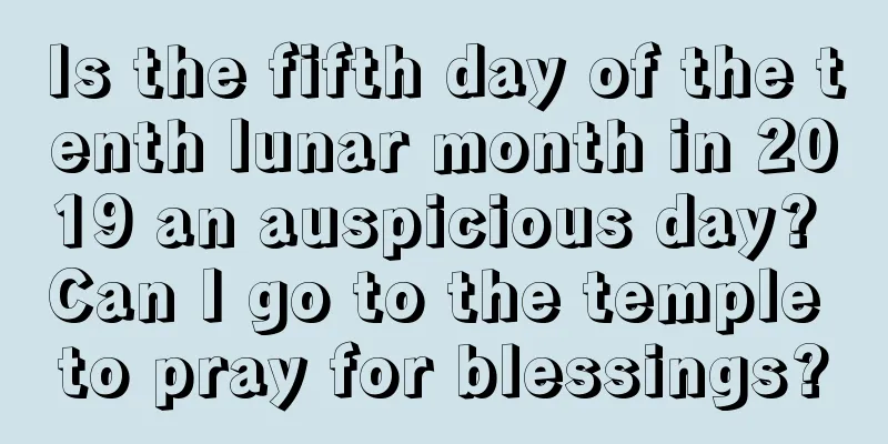 Is the fifth day of the tenth lunar month in 2019 an auspicious day? Can I go to the temple to pray for blessings?