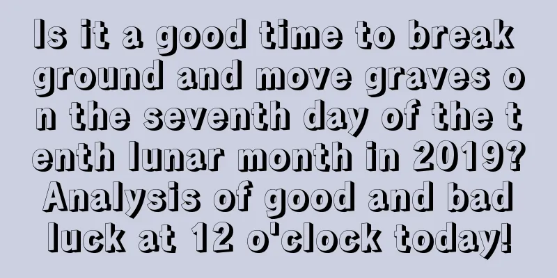 Is it a good time to break ground and move graves on the seventh day of the tenth lunar month in 2019? Analysis of good and bad luck at 12 o'clock today!
