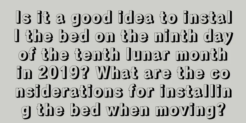Is it a good idea to install the bed on the ninth day of the tenth lunar month in 2019? What are the considerations for installing the bed when moving?