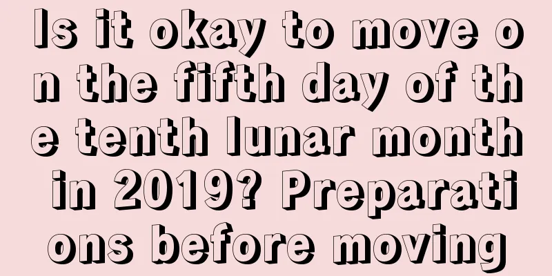 Is it okay to move on the fifth day of the tenth lunar month in 2019? Preparations before moving