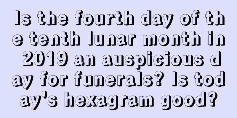 Is the fourth day of the tenth lunar month in 2019 an auspicious day for funerals? Is today’s hexagram good?